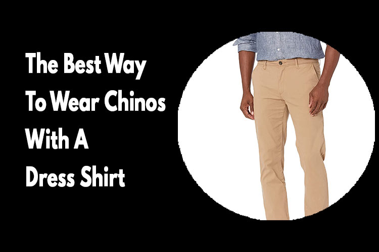 The Best Way To Wear Chinos With A Dress Shirt